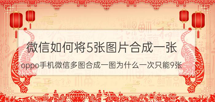 微信如何将5张图片合成一张 oppo手机微信多图合成一图为什么一次只能9张？